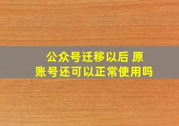 公众号迁移以后 原账号还可以正常使用吗